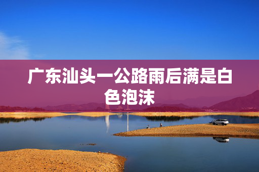 广东汕头一公路雨后满是白色泡沫
