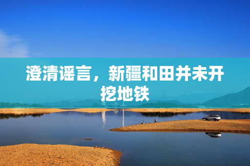澄清谣言，新疆和田并未开挖地铁