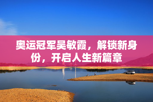 奥运冠军吴敏霞，解锁新身份，开启人生新篇章