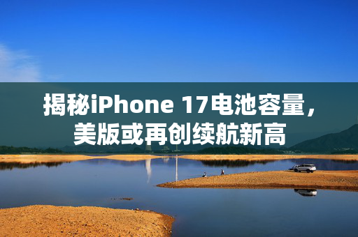 揭秘iPhone 17电池容量，美版或再创续航新高