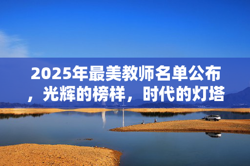 2025年最美教师名单公布，光辉的榜样，时代的灯塔