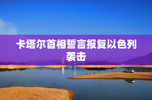 卡塔尔首相誓言报复以色列袭击