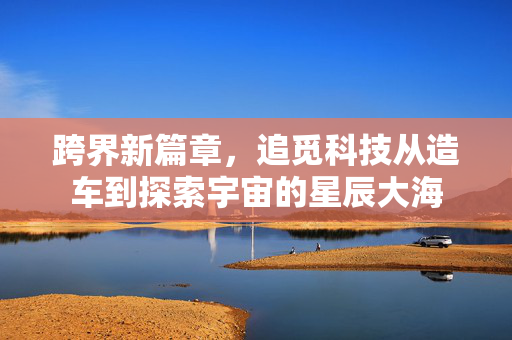跨界新篇章，追觅科技从造车到探索宇宙的星辰大海