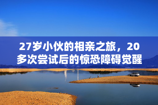 27岁小伙的相亲之旅，20多次尝试后的惊恐障碍觉醒