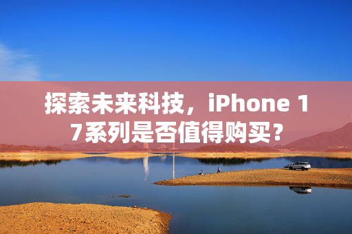 探索未来科技，iPhone 17系列是否值得购买？