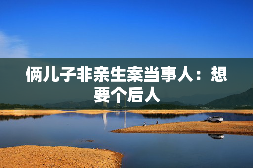 俩儿子非亲生案当事人：想要个后人