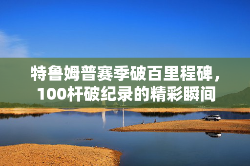 特鲁姆普赛季破百里程碑，100杆破纪录的精彩瞬间