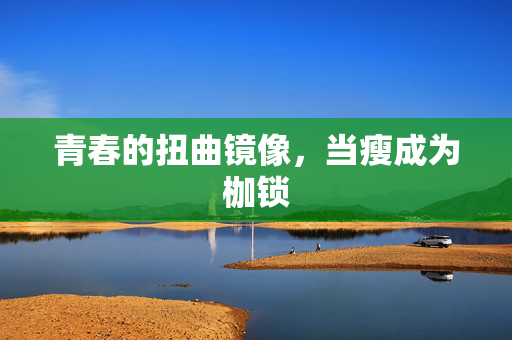 青春的扭曲镜像，当瘦成为枷锁
