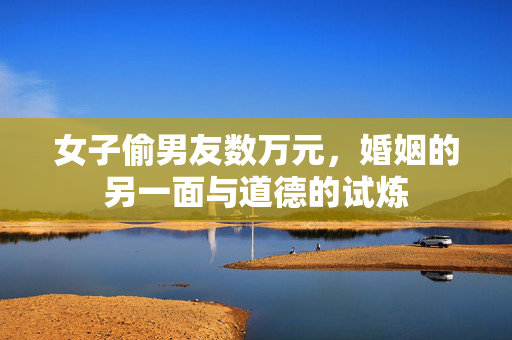 女子偷男友数万元，婚姻的另一面与道德的试炼
