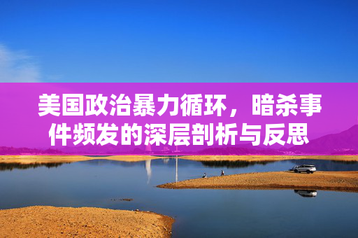 美国政治暴力循环，暗杀事件频发的深层剖析与反思