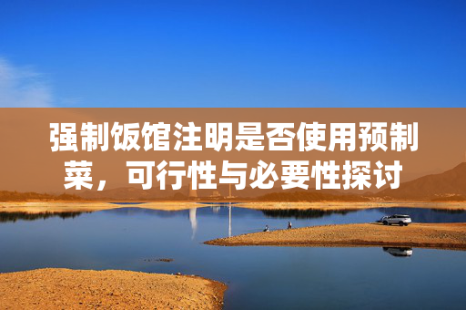 强制饭馆注明是否使用预制菜，可行性与必要性探讨