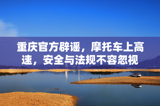 重庆官方辟谣，摩托车上高速，安全与法规不容忽视
