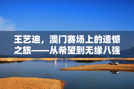 王艺迪，澳门赛场上的遗憾之旅——从希望到无缘八强的心路历程