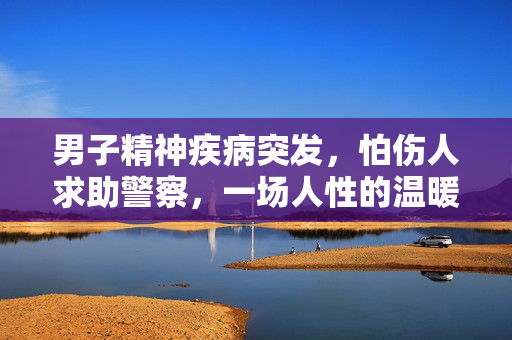 男子精神疾病突发，怕伤人求助警察，一场人性的温暖与挑战
