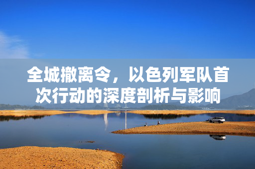 全城撤离令，以色列军队首次行动的深度剖析与影响