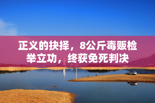 正义的抉择，8公斤毒贩检举立功，终获免死判决