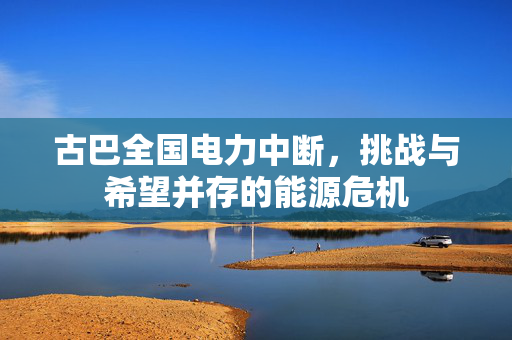 古巴全国电力中断，挑战与希望并存的能源危机