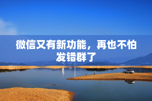 微信又有新功能，再也不怕发错群了
