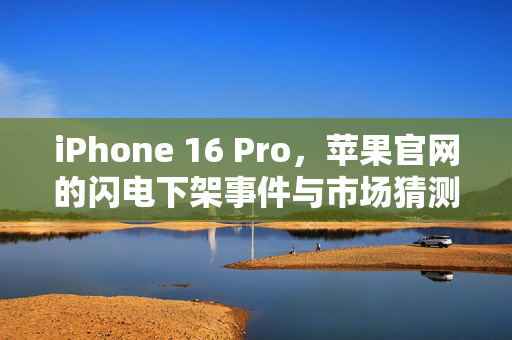 iPhone 16 Pro，苹果官网的闪电下架事件与市场猜测
