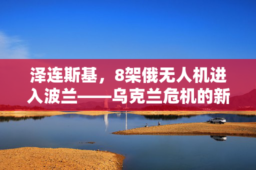 泽连斯基，8架俄无人机进入波兰——乌克兰危机的新篇章