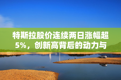 特斯拉股价连续两日涨幅超5%，创新高背后的动力与市场展望