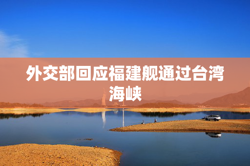 外交部回应福建舰通过台湾海峡