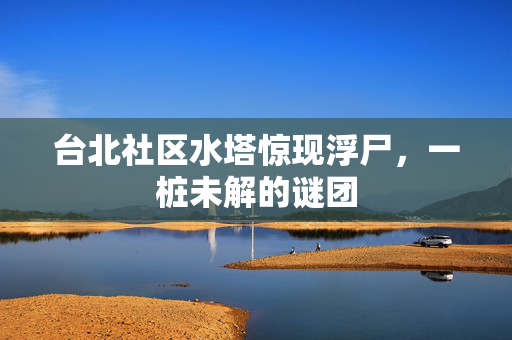 台北社区水塔惊现浮尸，一桩未解的谜团