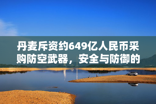 丹麦斥资约649亿人民币采购防空武器，安全与防御的全球视角