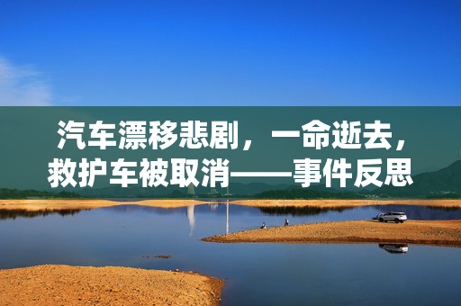 汽车漂移悲剧，一命逝去，救护车被取消——事件反思与警醒