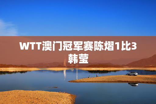 WTT澳门冠军赛陈熠1比3韩莹