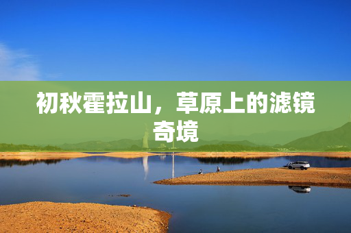初秋霍拉山，草原上的滤镜奇境