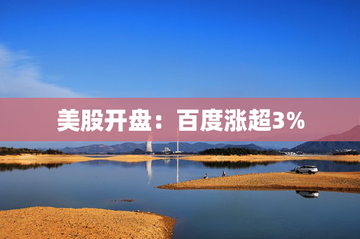 美股开盘：百度涨超3%