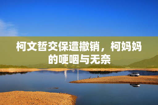 柯文哲交保遭撤销，柯妈妈的哽咽与无奈