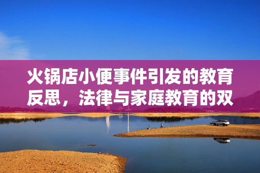火锅店小便事件引发的教育反思，法律与家庭教育的双重责任