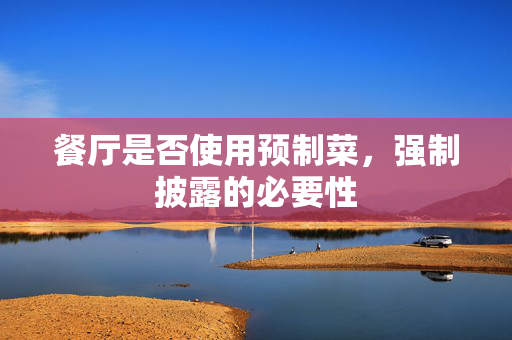 餐厅是否使用预制菜，强制披露的必要性