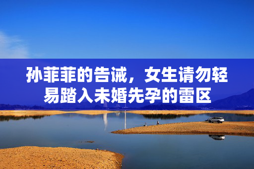 孙菲菲的告诫，女生请勿轻易踏入未婚先孕的雷区