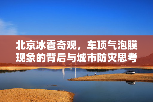北京冰雹奇观，车顶气泡膜现象的背后与城市防灾思考