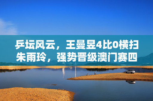 乒坛风云，王曼昱4比0横扫朱雨玲，强势晋级澳门赛四强