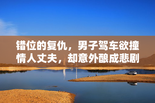 错位的复仇，男子驾车欲撞情人丈夫，却意外酿成悲剧