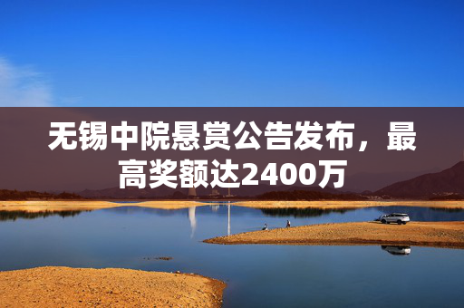 无锡中院悬赏公告发布，最高奖额达2400万