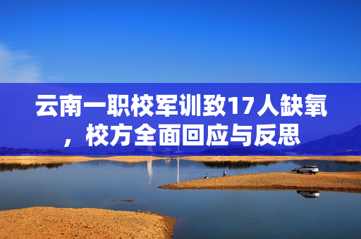 云南一职校军训致17人缺氧，校方全面回应与反思