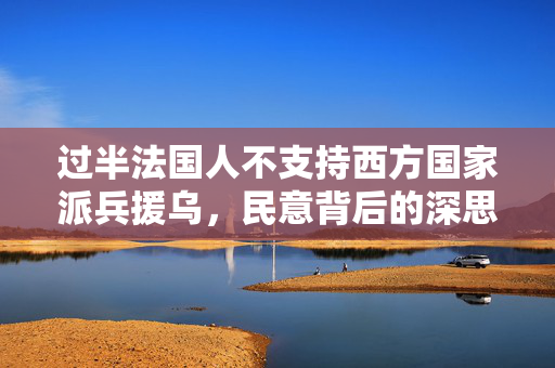 过半法国人不支持西方国家派兵援乌，民意背后的深思与抉择