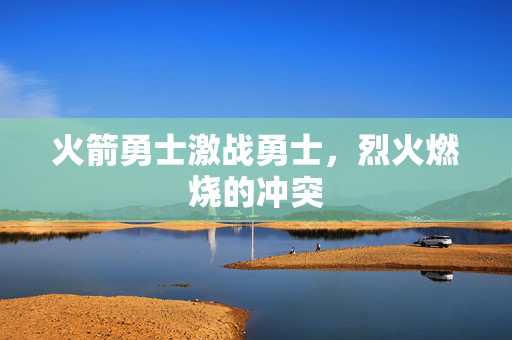 火箭勇士激战勇士，烈火燃烧的冲突