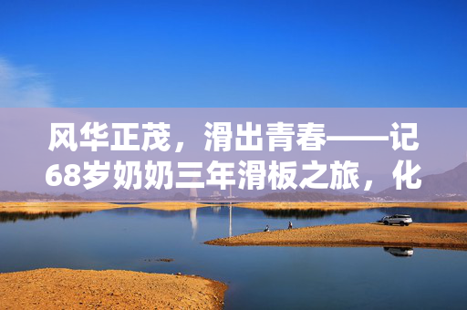风华正茂，滑出青春——记68岁奶奶三年滑板之旅，化身追风少女的传奇