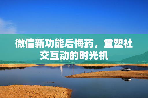 微信新功能后悔药，重塑社交互动的时光机