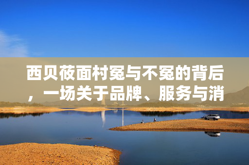 西贝莜面村冤与不冤的背后，一场关于品牌、服务与消费者期待的深度探讨