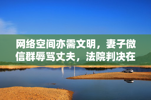 网络空间亦需文明，妻子微信群辱骂丈夫，法院判决在群中道歉的反思