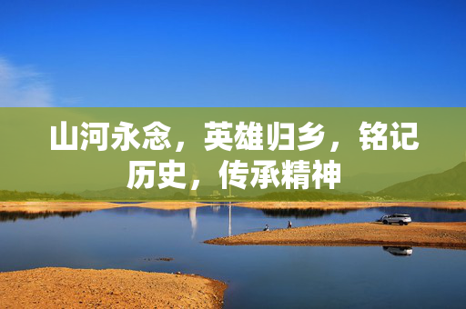 山河永念，英雄归乡，铭记历史，传承精神