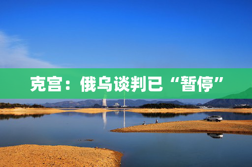 克宫：俄乌谈判已“暂停”