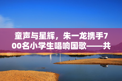 童声与星辉，朱一龙携手700名小学生唱响国歌——共筑爱国情怀的璀璨篇章